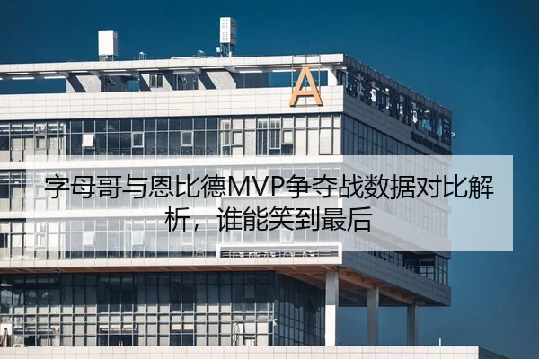 字母哥与恩比德MVP争夺战数据对比解析，谁能笑到最后